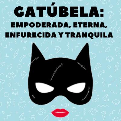 Gatúbela: empoderada, eterna, enfurecida y tranquila