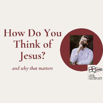 How Do We Think of Jesus // Episode 268