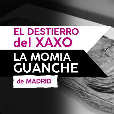 El destierro del XAXO: la MOMIA GUANCHE de Madrid