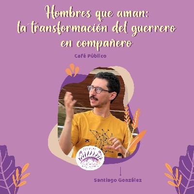 Hombres que aman: la transformación del guerrero en compañero | Café Público con Santiago González