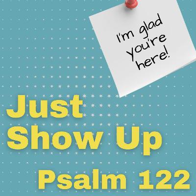 Just Show Up; Psalm 122 Just Show Up; Psalm 122