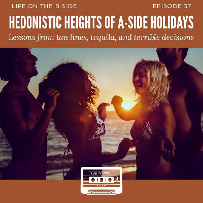 Episode 37: Hedonistic Heights of A-Side Holidays - Lessons learned from Tan Lines, Tequila and Terrible Decisions