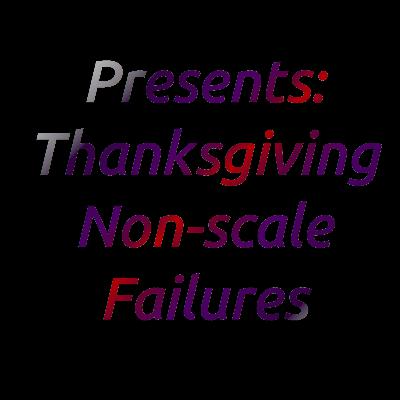 Thanksgiving Non Scale Failures Thanksgiving Non Scale Failures