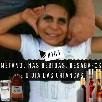 #104 - METANOL NAS BEBIDAS, DESABAFOS E O DIA DAS CRIANÇAS