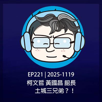 EP221 | 2025-1119 柯文哲，黃國昌，館長，土城三兄弟？！