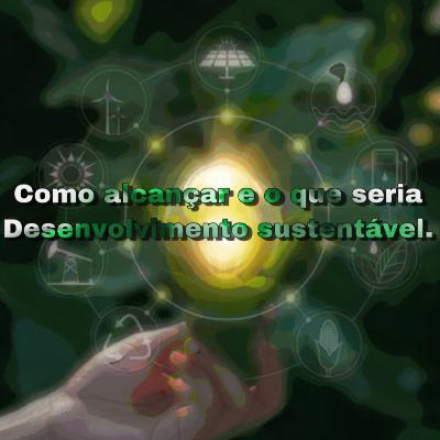 Episódio 1 - Desenvolvimento sustentável, o que é e como alcançar.