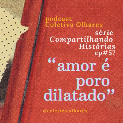 #57 - Série "Compartilhando Histórias": "amor é poro dilatado" #57 - Série "Compartilhando Histórias": "amor é poro dilatado"