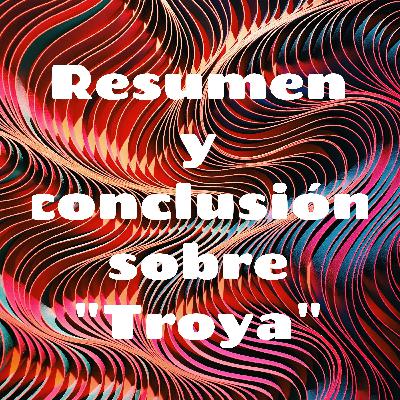 Resumen y conclusión sobre "Troya"