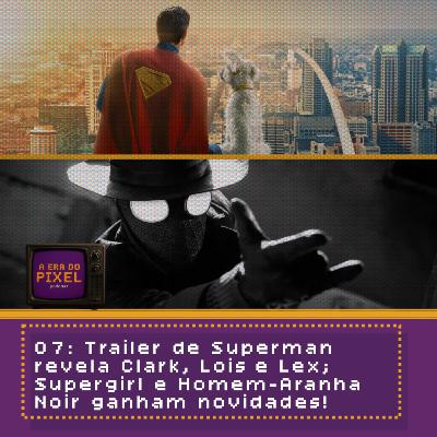 07: Trailer de Superman revela Clark, Lois e Lex; Supergirl e Homem-Aranha Noir ganham novidades!