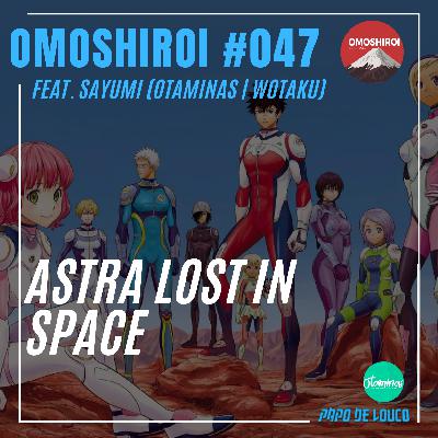 Omoshiroi #047 – Astra Lost in Space (Feat. Sayumi - Otaminas e Wotaku)