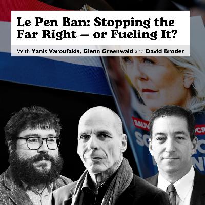 E54: Le Pen Ban: Stopping the Far Right — or Fueling It? With Yanis Varoufakis, Glenn Greenwald & David Broder