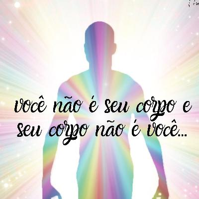 Conexão: você não é seu corpo e seu corpo não é você!