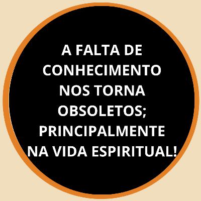 PNCD 2024 #312 | A FALTA DE CONHECIMENTO NOS TORNA OBSOLETOS; PRINCIPALMENTE NA VIDA ESPIRITUAL!