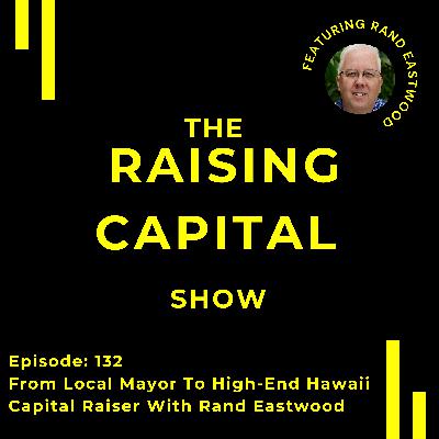 Ep. 132: From Local Mayor To High-End Hawaii Capital Raiser With Rand Eastwood