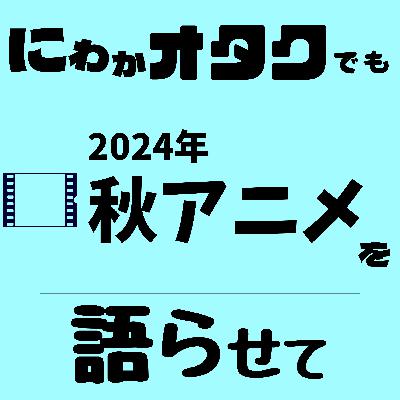 #001　2024年秋アニメ何見てるか語らせて【アニメ】
