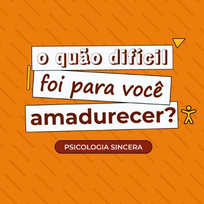 O quão difícil foi para você amadurecer?