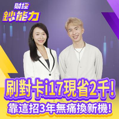 【財經鈔能力】刷對卡i17現省2千！靠這招3年無痛換新機！