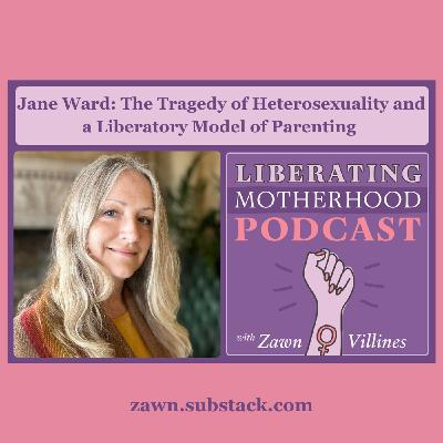 S2 Ep23: Jane Ward: The Tragedy of Heterosexuality and Toward a Liberatory Model of Parenting S2 Ep23: Jane Ward: The Tragedy of Heterosexuality and Toward a Liberatory Model of Parenting