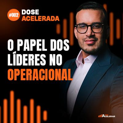 DOSE ACELERADA #002 - O papel dos líderes no Operacional