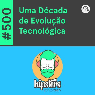 Uma Década de Evolução Tecnológica – Hipsters Ponto Tech #500