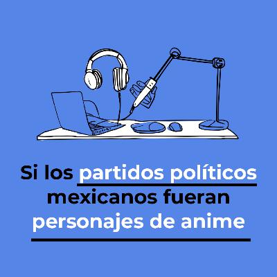 Si los partidos políticos mexicanos fueran personajes de anime