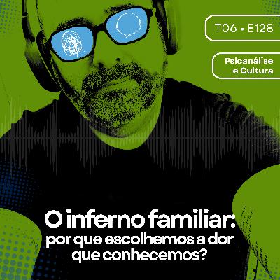 128 - O inferno familiar: por que escolhemos a dor que conhecemos?