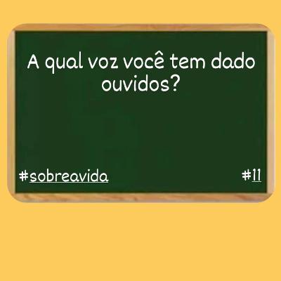 A QUAL VOZ VOCÊ TEM DADO OUVIDOS? SOBRE A VIDA #11