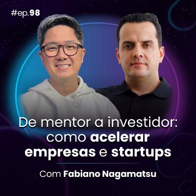 #Ep98 De mentor a investidor: como acelerar empresas e startups, com Fabiano Nagamatsu