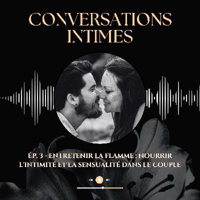 Ép. 3 - Entretenir la flamme : nourrir l'intimité et la sensualité dans le couple