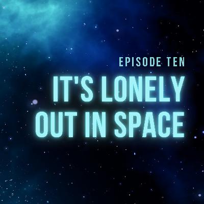 Episode 10 - It's Lonely Out In Space