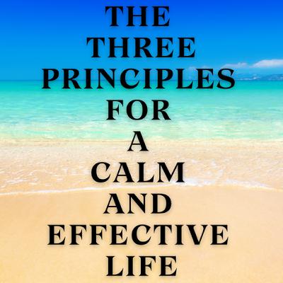 The Three Principles for a Calm and Effective Life The Three Principles for a Calm and Effective Life