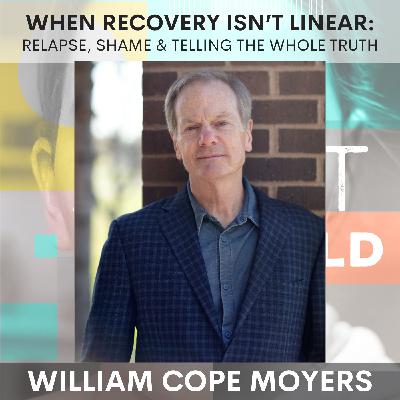 When Recovery Isn’t Linear: Relapse, Shame & Telling the Whole Truth w/ William C Moyers