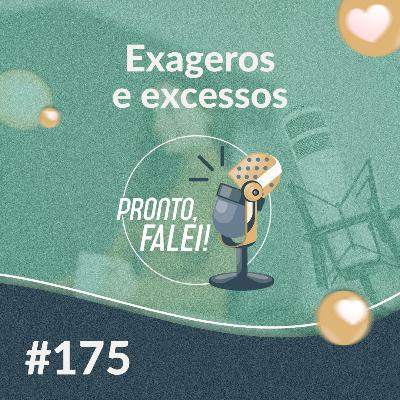#175 – Exageros e excessos