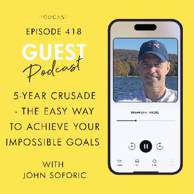 #418 - 5-YEAR CRUSADE: THE EASY WAY TO ACHIEVE YOUR IMPOSSIBLE GOALS, with John Soforic #418 - 5-YEAR CRUSADE: THE EASY WAY TO ACHIEVE YOUR IMPOSSIBLE GOALS, with John Soforic