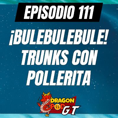 DRAGON POD #111 - ¡Bulebulebule! Trunks con Pollerita