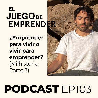 Ep 103. ¿Emprender para vivir o vivir para emprender? | Mi historia de emprendimiento (Parte 3)