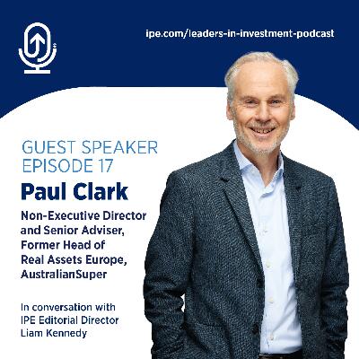 #17 Leaders in Investment podcast: Paul Clark, Non-Executive Director and Senior Adviser, Former Head of Real Assets Europe, AustralianSuper