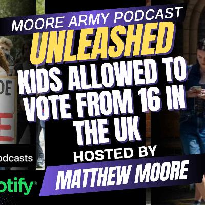 Kids allowed to Vote at 16 in the UK| Moore Army Podcast (Unleashed) Episode 92