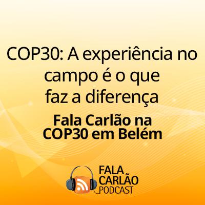 COP30: A experiência no campo é o que faz a diferença | Fala Carlão