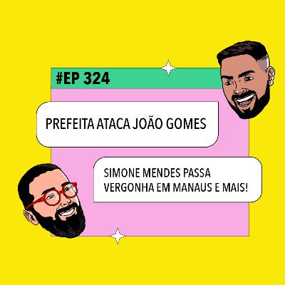 #324: Prefeita ataca João Gomes + Simone Mendes passa vergonha em Manaus e mais!