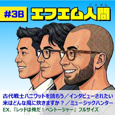#38「古代戦士ハニワットが面白い／TVからインタビューされたい／あなたの米の炊き方を教えて／ミュージックハンター」