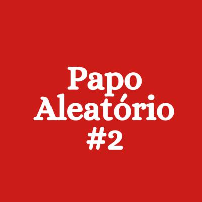 T02E08 - Papo Aleatório #2 T02E08 - Papo Aleatório #2