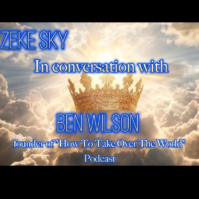 Zeke Sky in Conversation With Ben Wilson (Founder of How to Take Over The World Podcast)