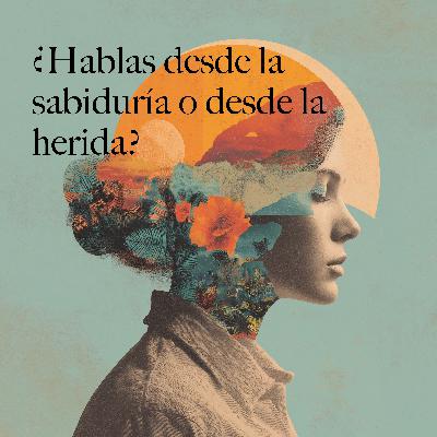 ¿Hablas desde la sabiduría o desde la herida?