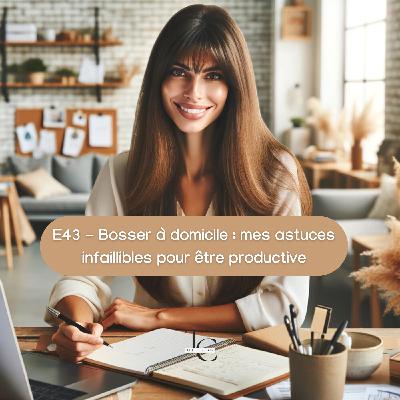 E43 - Bosser à domicile : mes astuces infaillibles pour être productive 💪🏼