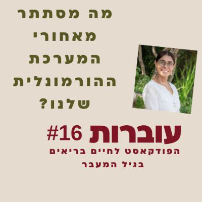 עוברות פרק 16 - זה מה שמסתתר מאחורי השינוי ההורמונלי בגוף האישה
