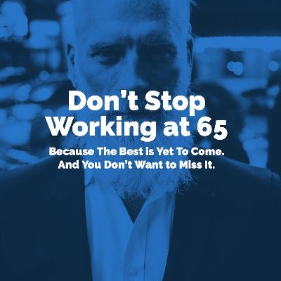 Don’t Stop Working at 65 – Because The Best is Yet To Come. And You Don’t Want to Miss It. Don’t Stop Working at 65 – Because The Best is Yet To Come. And You Don’t Want to Miss It.