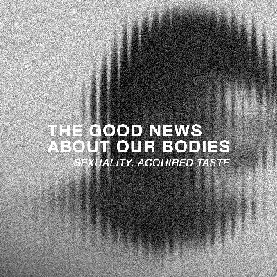 The Good News About Our Bodies: Sexuality, Acquired Taste The Good News About Our Bodies: Sexuality, Acquired Taste
