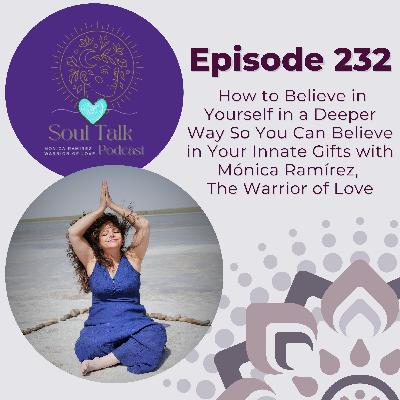 The Soul Talk Episode 232: How to Believe in Yourself in a Deeper Way So You Can Believe in Your Innate Gifts with Mónica Ramírez, The Warrior of Love