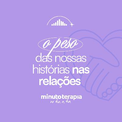 MinutoTERAPIAnoDIAaDIA#73- O peso da nossa história nas relações